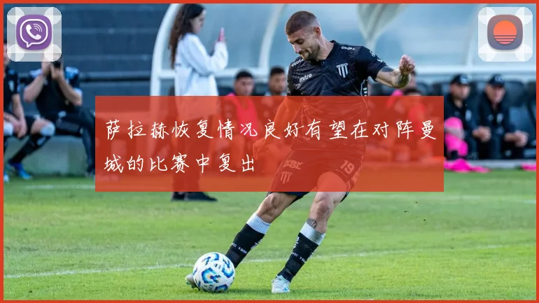 萨拉赫恢复情况良好有望在对阵曼城的比赛中复出