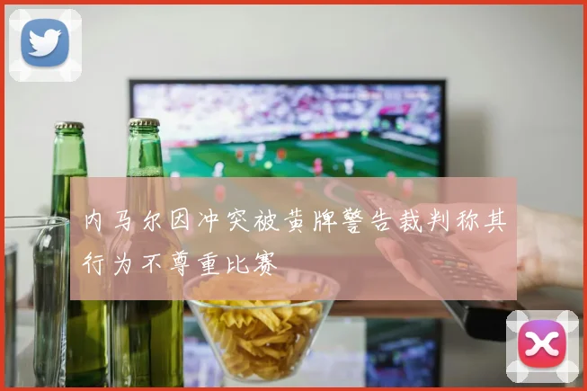 内马尔因冲突被黄牌警告裁判称其行为不尊重比赛