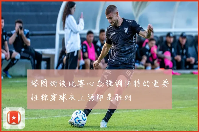 塔图姆谈比赛心态强调怀特的重要性称穿球衣上场即是胜利