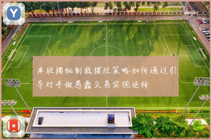库班揭秘制裁摆烂策略如何通过引导对手做愚蠢交易实现逆转