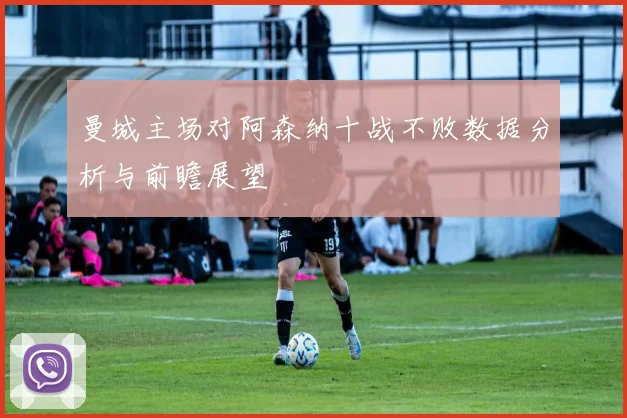 曼城主场对阿森纳十战不败数据分析与前瞻展望