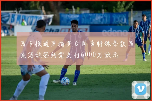 马卡报道罗梅罗合同含特殊条款马竞若欲签约需支付6000万欧元