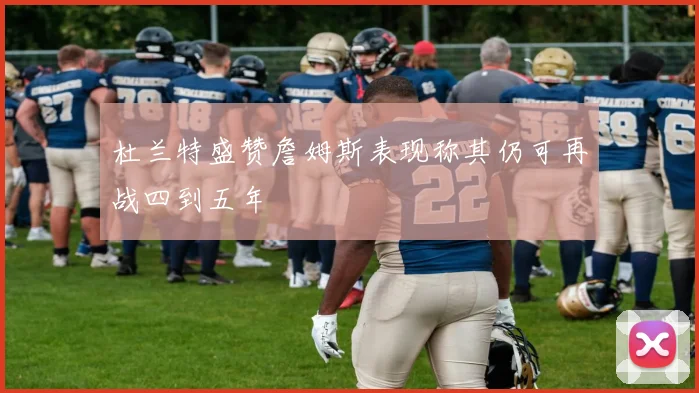 杜兰特盛赞詹姆斯表现称其仍可再战四到五年