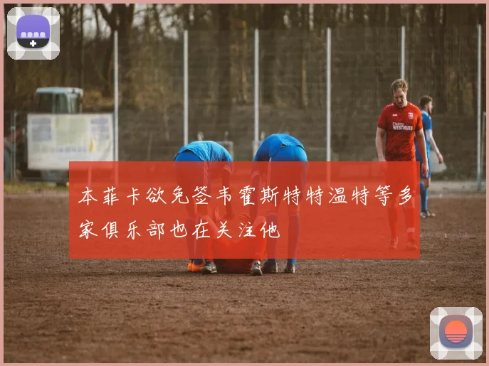 本菲卡欲免签韦霍斯特特温特等多家俱乐部也在关注他