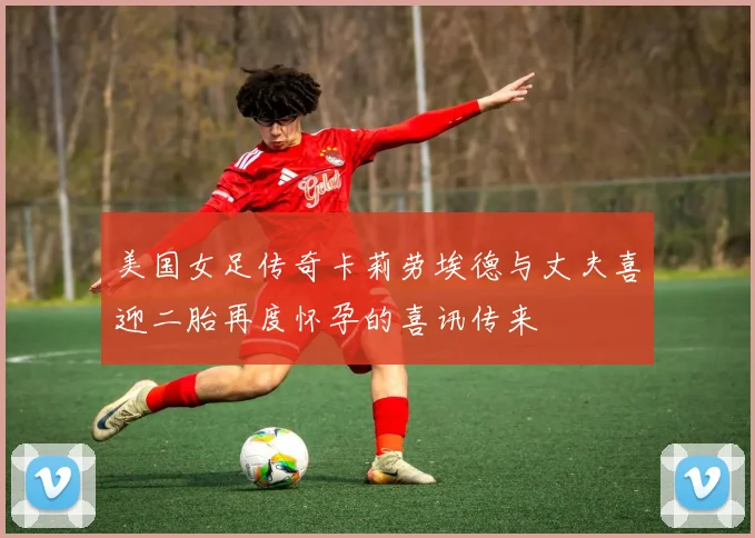 美国女足传奇卡莉劳埃德与丈夫喜迎二胎再度怀孕的喜讯传来