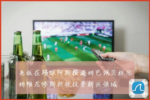 老板在踢球阿斯报道姆巴佩贝林厄姆维尼修斯积极投资新兴领域