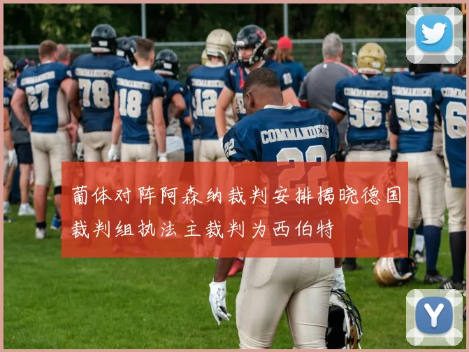 葡体对阵阿森纳裁判安排揭晓德国裁判组执法主裁判为西伯特