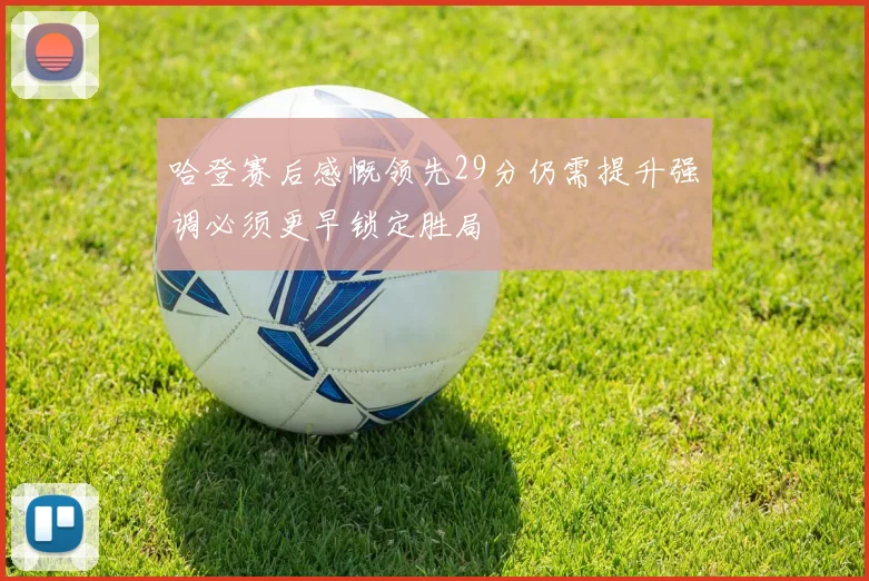 哈登赛后感慨领先29分仍需提升强调必须更早锁定胜局