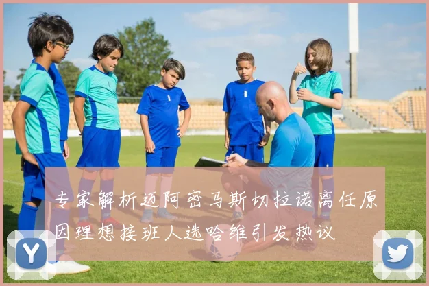专家解析迈阿密马斯切拉诺离任原因理想接班人选哈维引发热议