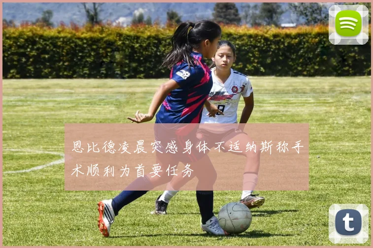 恩比德凌晨突感身体不适纳斯称手术顺利为首要任务