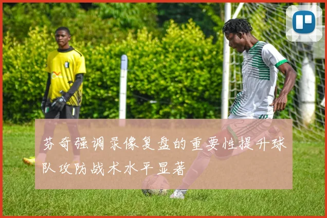芬奇强调录像复盘的重要性提升球队攻防战术水平显著