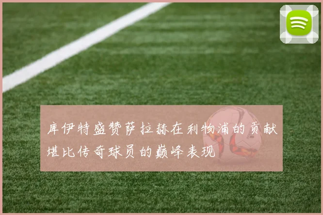 库伊特盛赞萨拉赫在利物浦的贡献堪比传奇球员的巅峰表现