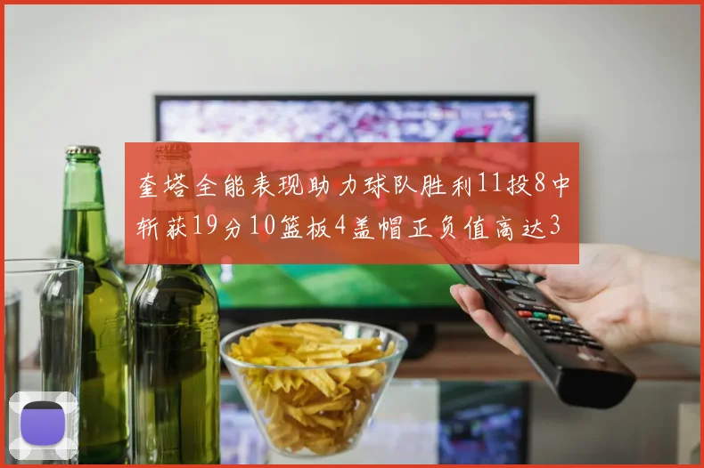 奎塔全能表现助力球队胜利11投8中斩获19分10篮板4盖帽正负值高达33