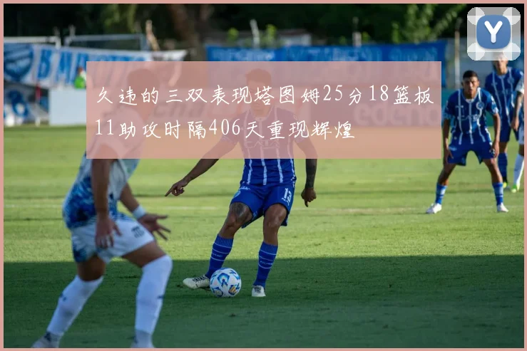 久违的三双表现塔图姆25分18篮板11助攻时隔406天重现辉煌