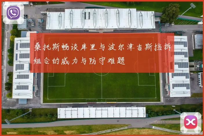 桑托斯畅谈库里与波尔津吉斯挡拆组合的威力与防守难题