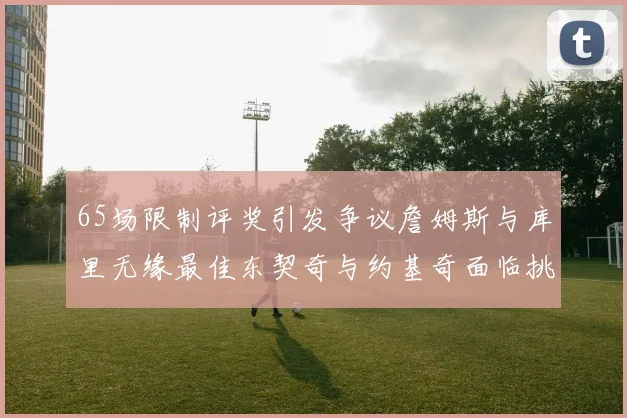 65场限制评奖引发争议詹姆斯与库里无缘最佳东契奇与约基奇面临挑战