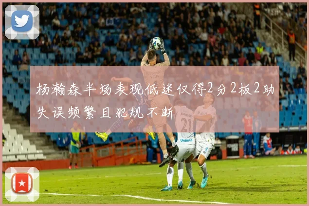 杨瀚森半场表现低迷仅得2分2板2助失误频繁且犯规不断