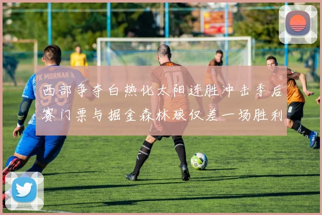 西部争夺白热化太阳连胜冲击季后赛门票与掘金森林狼仅差一场胜利