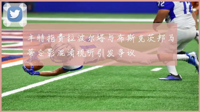 丰特指责拉波尔塔与布斯克茨邦马蒂合影混淆视听引发争议