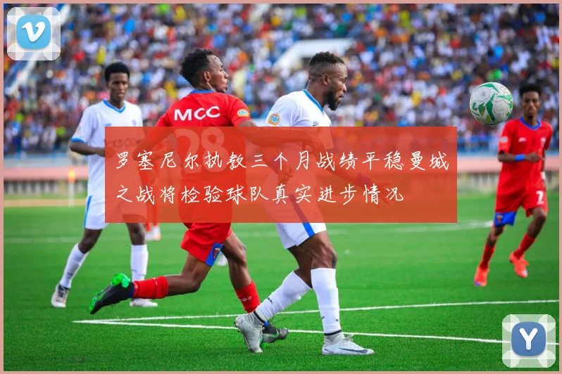 罗塞尼尔执教三个月战绩平稳曼城之战将检验球队真实进步情况
