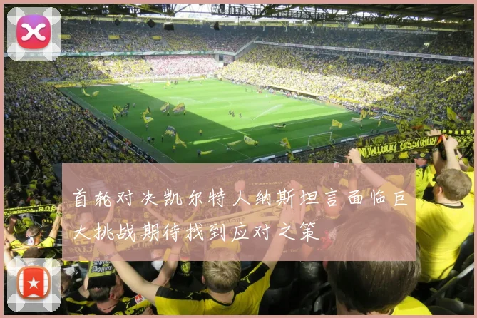 首轮对决凯尔特人纳斯坦言面临巨大挑战期待找到应对之策