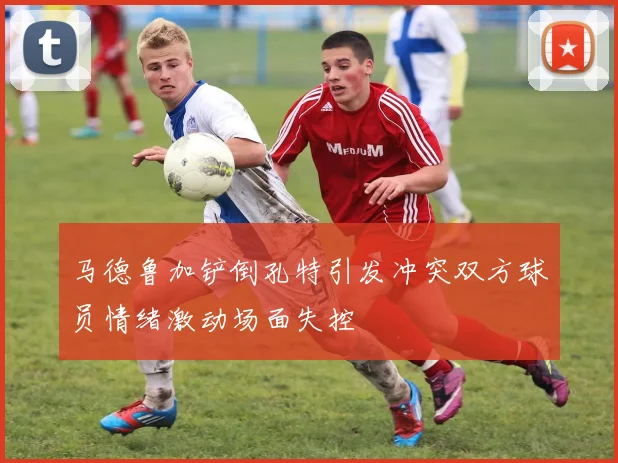 马德鲁加铲倒孔特引发冲突双方球员情绪激动场面失控
