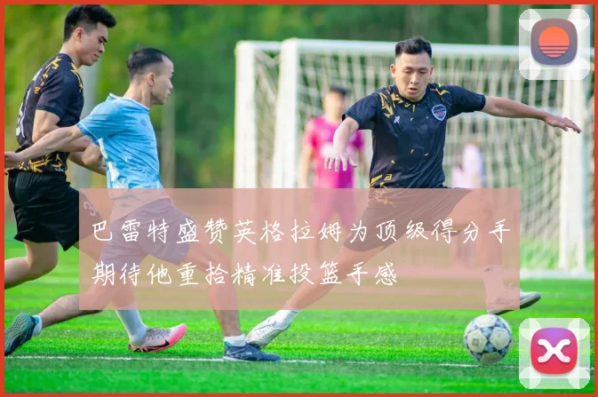 巴雷特盛赞英格拉姆为顶级得分手期待他重拾精准投篮手感