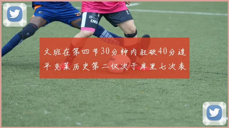 文班在第四节30分钟内狂砍40分追平克莱历史第二仅次于库里七次表现