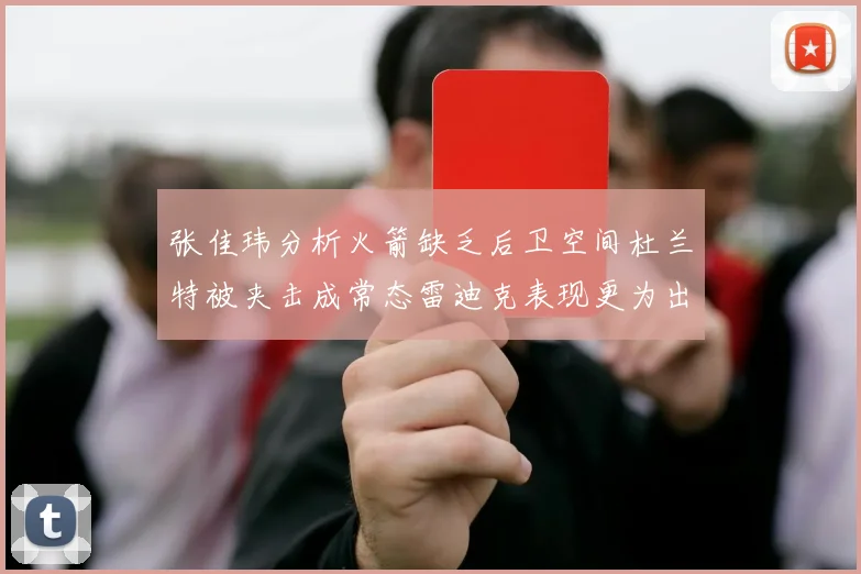 张佳玮分析火箭缺乏后卫空间杜兰特被夹击成常态雷迪克表现更为出色