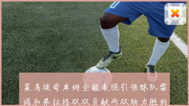 菜鸟埃奇库姆全能表现引领球队雷诺和弗拉格双双贡献两双助力胜利