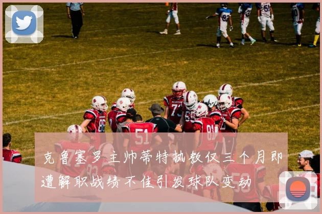 克鲁塞罗主帅蒂特执教仅三个月即遭解职战绩不佳引发球队变动