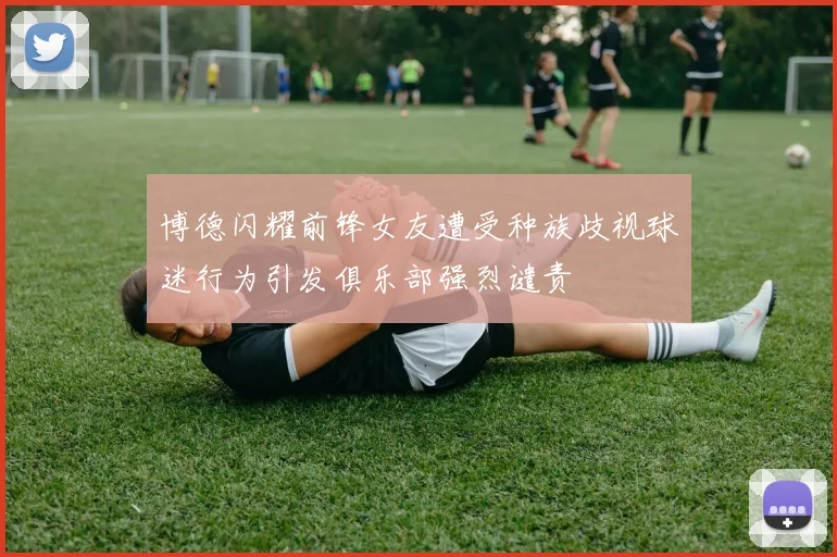 博德闪耀前锋女友遭受种族歧视球迷行为引发俱乐部强烈谴责