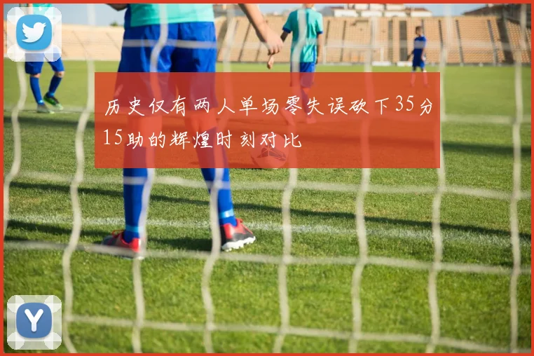 历史仅有两人单场零失误砍下35分15助的辉煌时刻对比